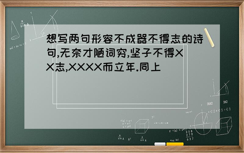 想写两句形容不成器不得志的诗句,无奈才陋词穷,坚子不得XX志,XXXX而立年.同上