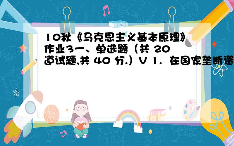 10秋《马克思主义基本原理》作业3一、单选题（共 20 道试题,共 40 分.）V 1.  在国家垄断资本主义条件下,对经济生活进行干预和调节,实质是()A. 促使资本主义稳定增长B. 消除经济危机C. 改善