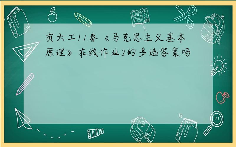 有大工11春《马克思主义基本原理》在线作业2的多选答案吗