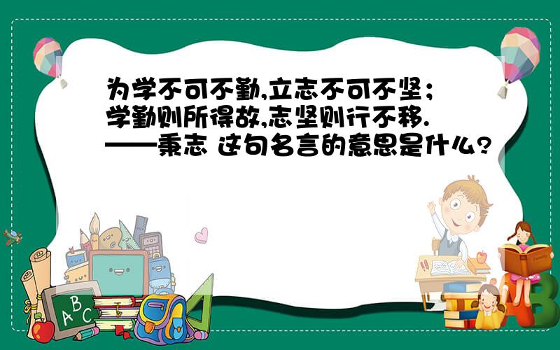 为学不可不勤,立志不可不坚；学勤则所得故,志坚则行不移.——秉志 这句名言的意思是什么?