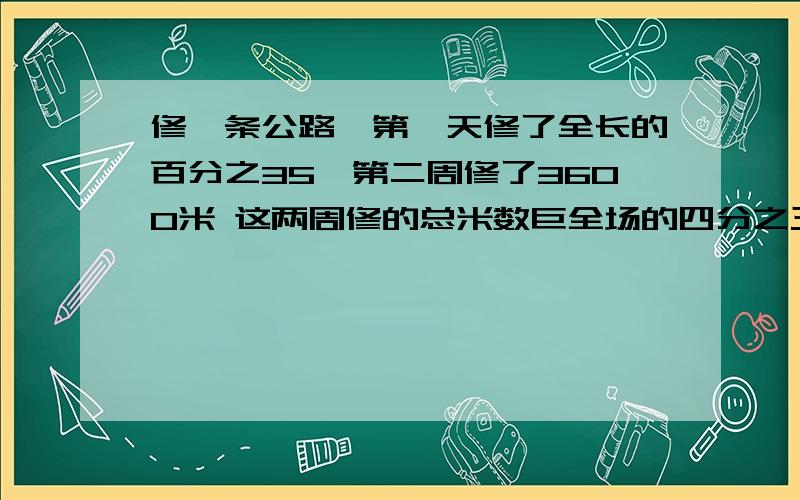 修一条公路,第一天修了全长的百分之35,第二周修了3600米 这两周修的总米数巨全场的四分之三还差400米问这条公路多长