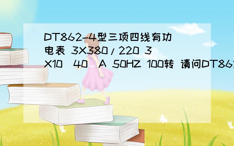 DT862-4型三项四线有功电表 3X380/220 3X10（40）A 50HZ 100转 请问DT862-4型三项四线有功电表3X380/2203X10（40）A50HZ100转请问这个型号电表有没有倍率?