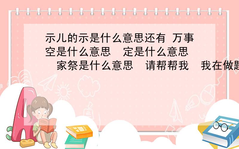 示儿的示是什么意思还有 万事空是什么意思  定是什么意思  家祭是什么意思  请帮帮我  我在做题 快一点