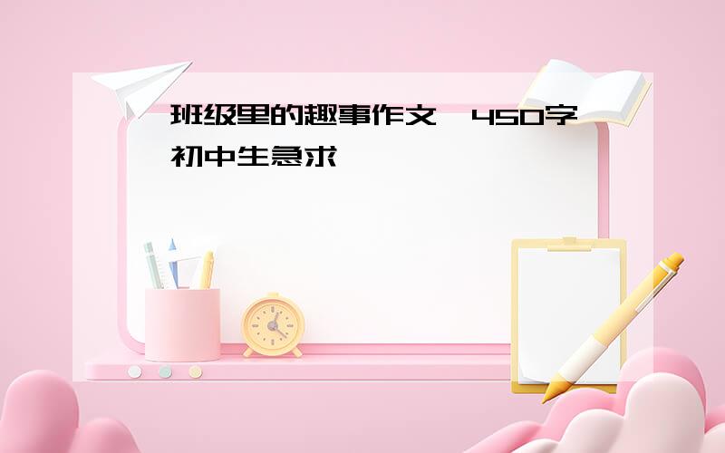 《班级里的趣事作文》450字,初中生急求