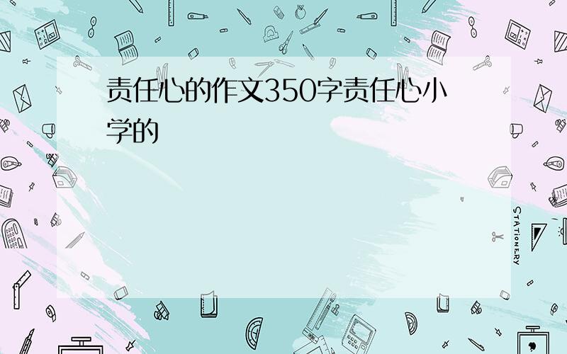 责任心的作文350字责任心小学的