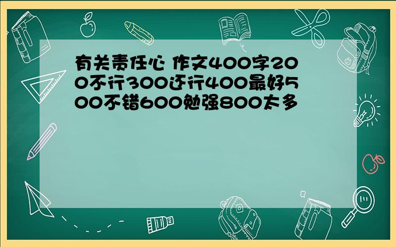 有关责任心 作文400字200不行300还行400最好500不错600勉强800太多