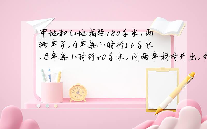 甲地和乙地相距180千米,两辆车子,A车每小时行50千米,B车每小时行40千米,问两车相对开出,经过几小时两