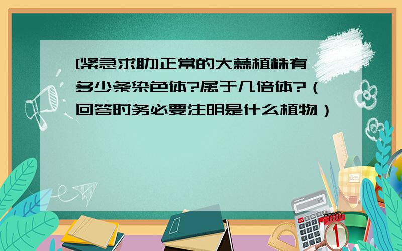 [紧急求助]正常的大蒜植株有多少条染色体?属于几倍体?（回答时务必要注明是什么植物）