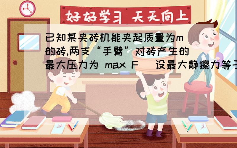 已知某夹砖机能夹起质量为m 的砖,两支“手臂”对砖产生的最大压力为 max F (设最大静擦力等于滑动摩擦力),μ=mg/2Fmax 求手臂与砖之间的动摩擦因数至少为