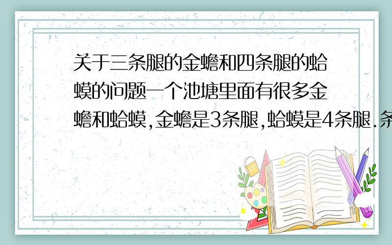 关于三条腿的金蟾和四条腿的蛤蟆的问题一个池塘里面有很多金蟾和蛤蟆,金蟾是3条腿,蛤蟆是4条腿.条件:一共有八百条腿请问有多少蛤蟆,多少金蟾?此题是60年代 一位老农民出给我的题 由于