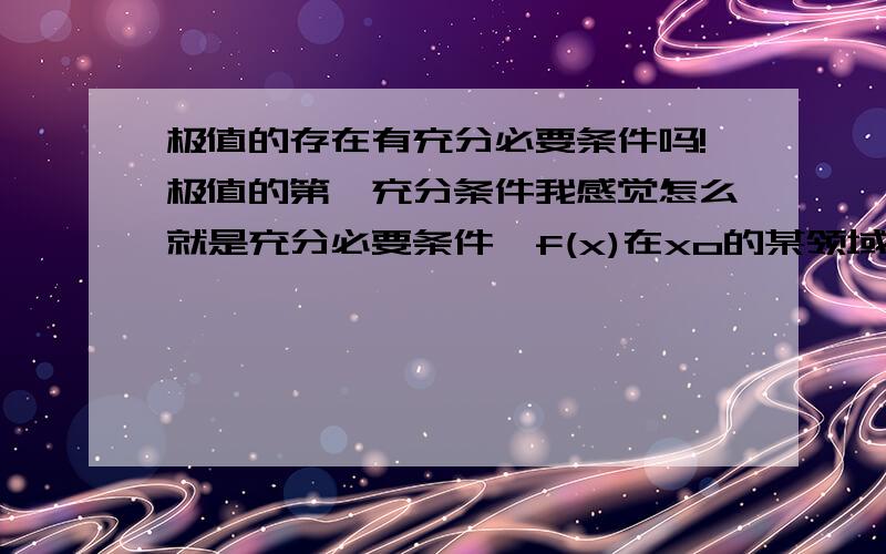 极值的存在有充分必要条件吗!极值的第一充分条件我感觉怎么就是充分必要条件,f(x)在xo的某领域（xo-0,xo+0)内连续,在去心领域内可导.如果当x属于（xo-0,xo）时,f’(x)大于零,当x属于（xo+0,xo）