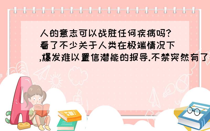 人的意志可以战胜任何疾病吗?看了不少关于人类在极端情况下,爆发难以置信潜能的报导.不禁突然有了疑问,人类本身的意志配上医学的帮助,是否可以战胜任何疾病.