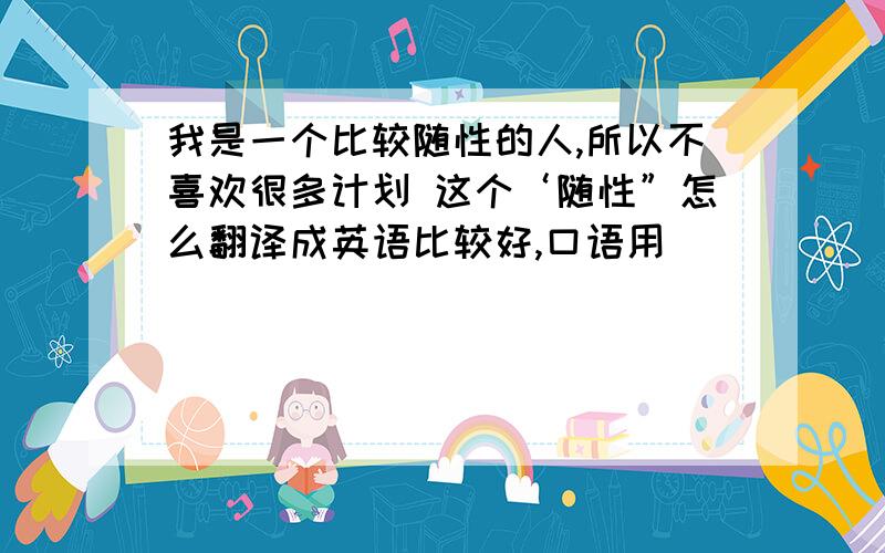 我是一个比较随性的人,所以不喜欢很多计划 这个‘随性”怎么翻译成英语比较好,口语用