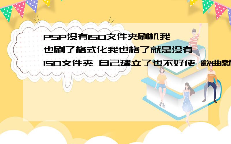 PSP没有ISO文件夹刷机我也刷了格式化我也格了就是没有ISO文件夹 自己建立了也不好使 歌曲就能听里面文件夹都有MP_ROOT MUSIC PICTURE PSP VIDEO 我确定刷机了 新买记忆棒 本来什么H盘里什么也没有