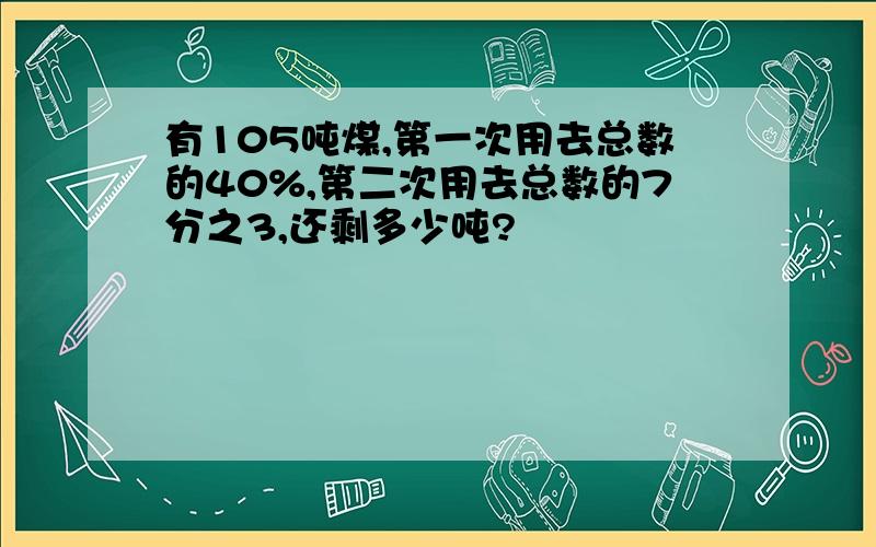 有105吨煤,第一次用去总数的40%,第二次用去总数的7分之3,还剩多少吨?