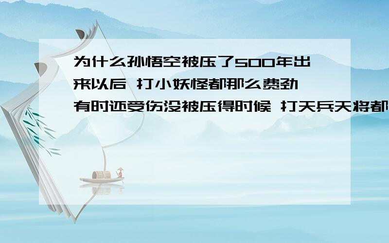 为什么孙悟空被压了500年出来以后 打小妖怪都那么费劲 有时还受伤没被压得时候 打天兵天将都不费劲 而且还不受伤 难道他们还没有他们厉害这是为什么哪《猴哥也需要升级吗》骂人的那