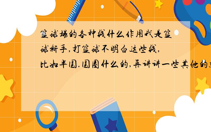 篮球场的各种线什么作用我是篮球新手,打篮球不明白这些线,比如半圆.圆圈什么的,再讲讲一些其他的就更好了