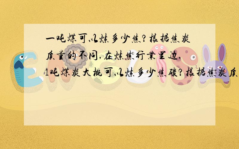 一吨煤可以炼多少焦?根据焦炭质量的不同,在炼焦行业里边,1吨煤炭大概可以炼多少焦碳?根据焦炭质量的不同,焦炭的产量和煤炭的投入是什么关系?