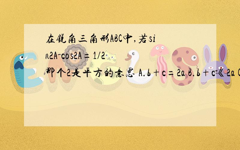 在锐角三角形ABC中,若sin2A-cos2A=1/2 那个2是平方的意思 A.b+c=2a B.b+c《2a C.b+c》2a