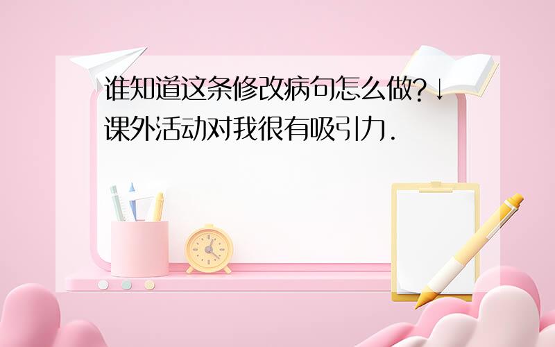 谁知道这条修改病句怎么做?↓课外活动对我很有吸引力.