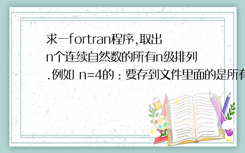 求一fortran程序,取出n个连续自然数的所有n级排列.例如 n=4的：要存到文件里面的是所有1234的排列：1234,1243,1324,1342,····4321 这样共n!=24个排列的数据.要求n可以取任意正整数.