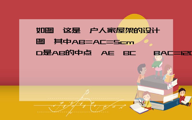 如图,这是一户人家屋架的设计图,其中AB=AC=5cm,D是AB的中点,AE⊥BC,∠BAC=120°求AE和DE的长度?