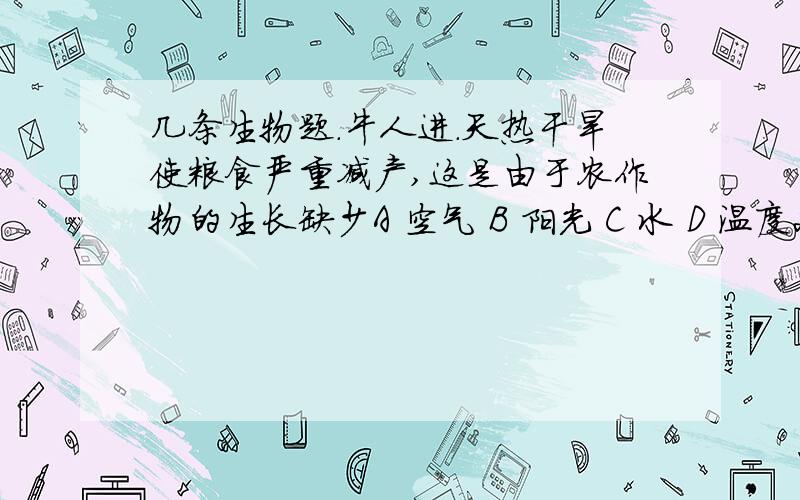 几条生物题.牛人进.天热干旱使粮食严重减产,这是由于农作物的生长缺少A 空气 B 阳光 C 水 D 温度2.“人间四月芳菲尽,山寺桃花始盛开.”形成这一差异的非生物因素是A 水 B 空气 C 土壤 D 温