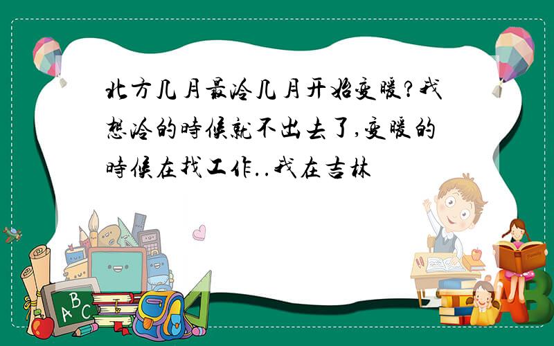 北方几月最冷几月开始变暖?我想冷的时候就不出去了,变暖的时候在找工作..我在吉林