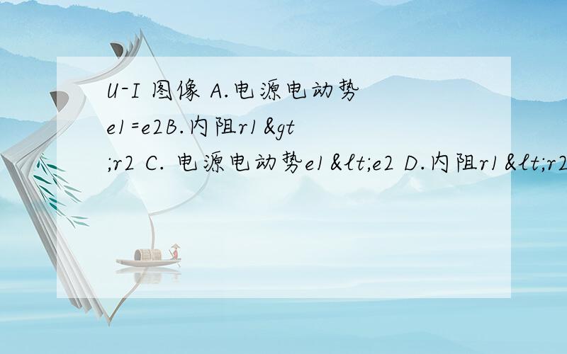 U-I 图像 A.电源电动势e1=e2B.内阻r1>r2 C. 电源电动势e1<e2 D.内阻r1<r2 A正确还是D正确? 怎么感觉AD都对