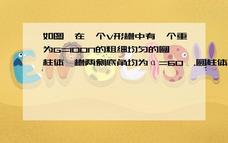 如图,在一个V形槽中有一个重为G=100N的粗细均匀的圆柱体,槽两侧底角均为α=60°.圆柱体与槽之间的动摩擦因数μ=0.2,要使圆柱体沿水平轴线方向匀速运动,沿水平轴线方向的水平推力F多大