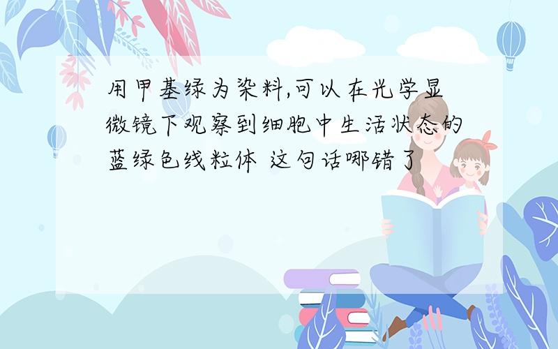 用甲基绿为染料,可以在光学显微镜下观察到细胞中生活状态的蓝绿色线粒体 这句话哪错了