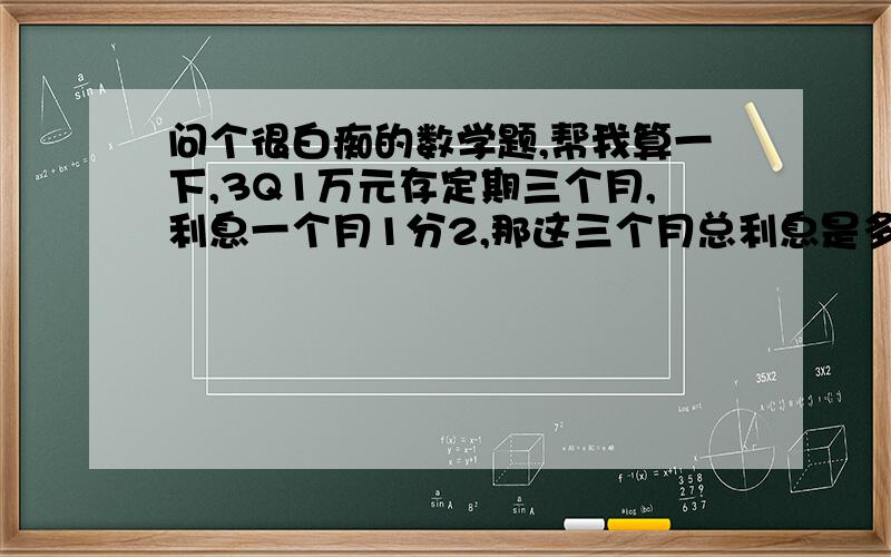 问个很白痴的数学题,帮我算一下,3Q1万元存定期三个月,利息一个月1分2,那这三个月总利息是多少,给我个计算公式,