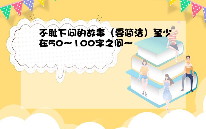 不耻下问的故事（要简洁）至少在50～100字之间～