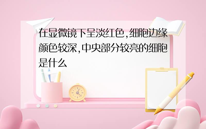 在显微镜下呈淡红色,细胞边缘颜色较深,中央部分较亮的细胞是什么