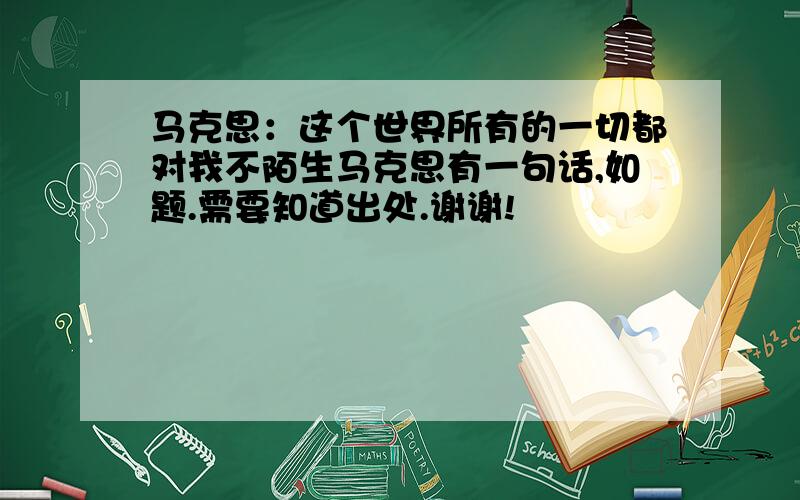 马克思：这个世界所有的一切都对我不陌生马克思有一句话,如题.需要知道出处.谢谢!