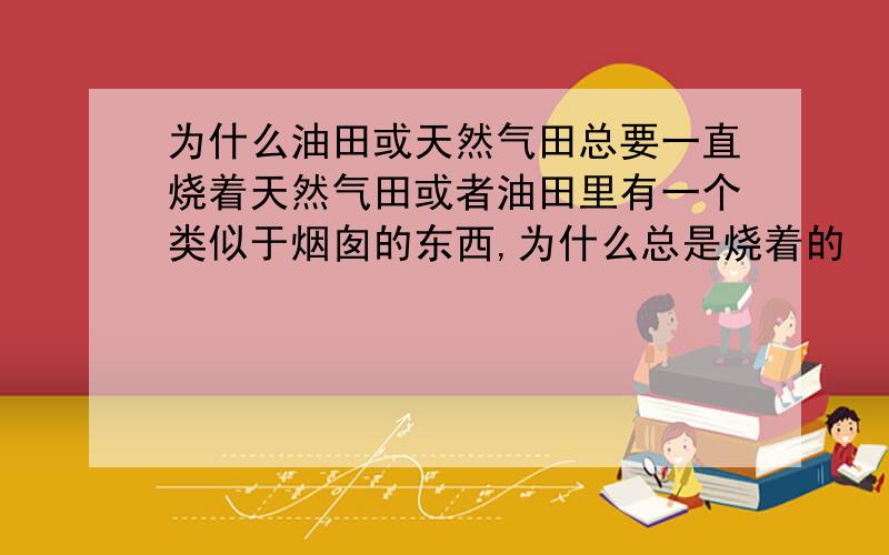 为什么油田或天然气田总要一直烧着天然气田或者油田里有一个类似于烟囱的东西,为什么总是烧着的