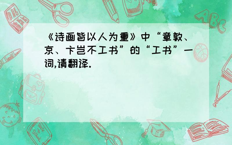 《诗画皆以人为重》中“章敦、京、卞岂不工书”的“工书”一词,请翻译.