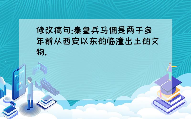 修改病句:秦皇兵马佣是两千多年前从西安以东的临潼出土的文物.