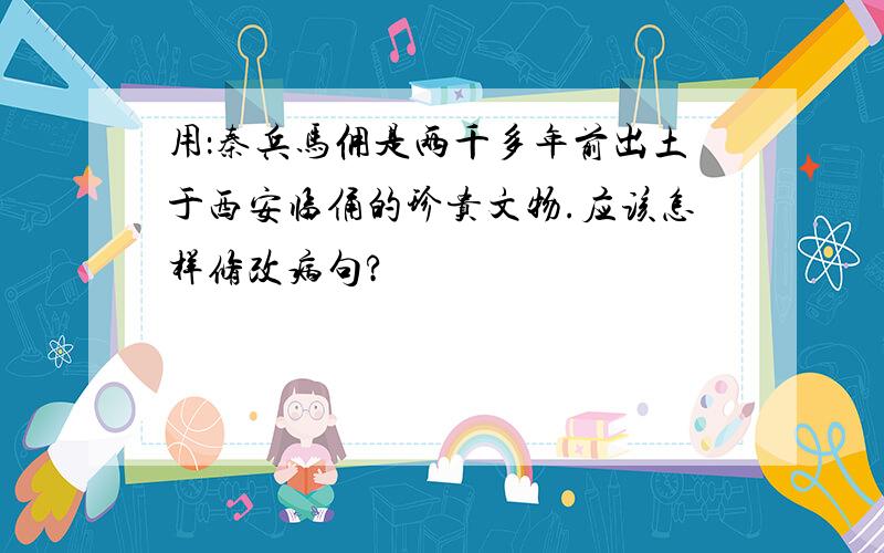 用：秦兵马佣是两千多年前出土于西安临俑的珍贵文物.应该怎样修改病句?