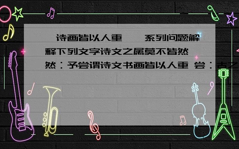 《诗画皆以人重》一系列问题解释下列文字诗文之属莫不皆然 然：予尝谓诗文书画皆以人重 尝：古之人率皆能书 皆：后人粪土视之 粪土：