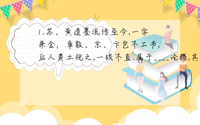 1.苏、黄遗墨流传至今,一字兼金；章敦、京、卞岂不工书,后人粪土视之,一钱不直.属于____论据,其作用是___________________.2.下列对文章的理解与分析错误的一项是( )A．作者认为诗歌、文章、书