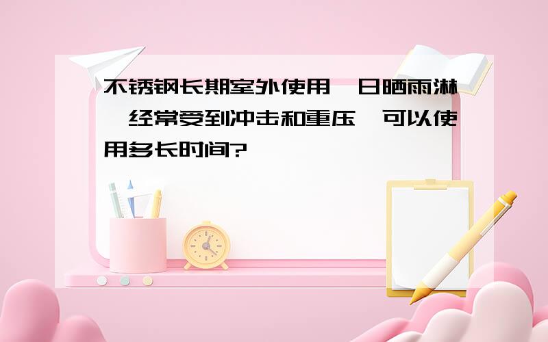 不锈钢长期室外使用,日晒雨淋,经常受到冲击和重压,可以使用多长时间?