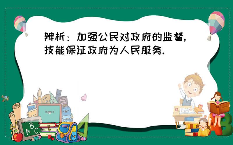 辨析：加强公民对政府的监督,技能保证政府为人民服务.