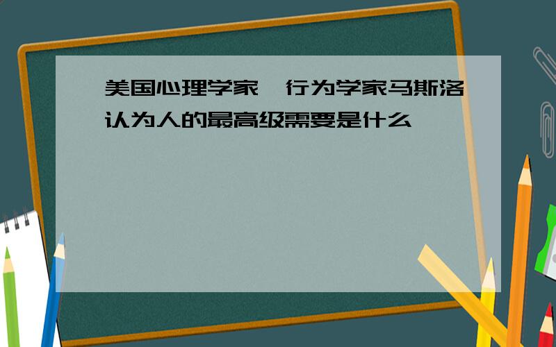 美国心理学家、行为学家马斯洛认为人的最高级需要是什么