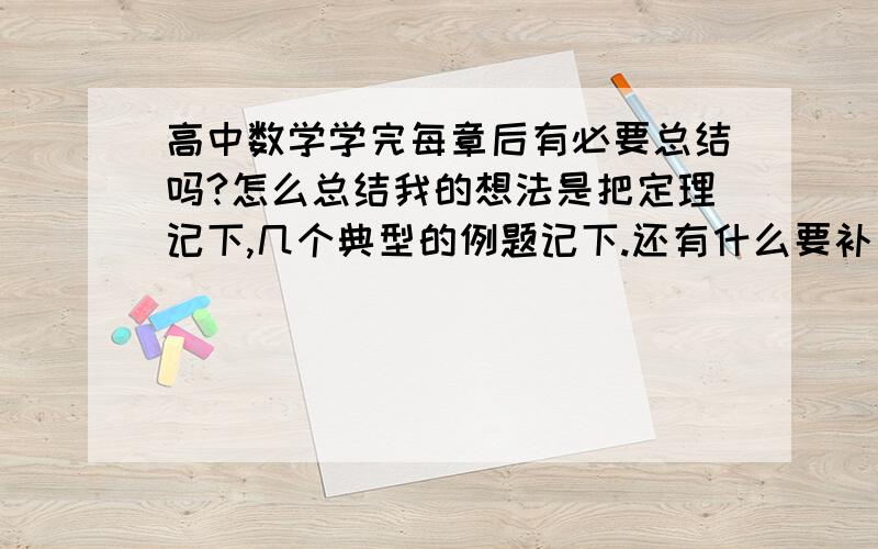 高中数学学完每章后有必要总结吗?怎么总结我的想法是把定理记下,几个典型的例题记下.还有什么要补充的吗?