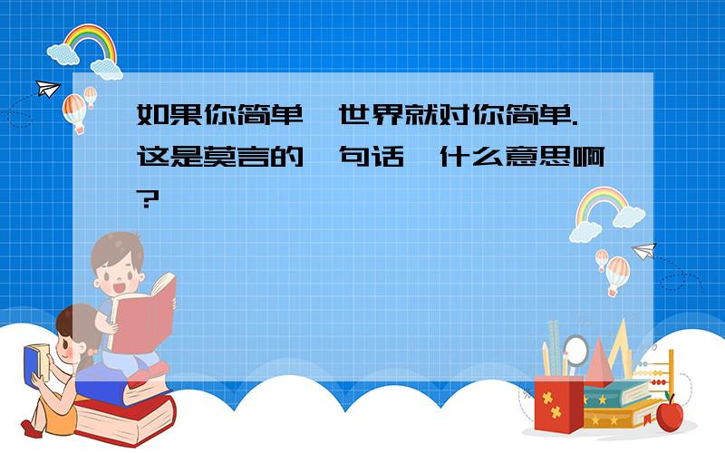 如果你简单,世界就对你简单.这是莫言的一句话,什么意思啊?