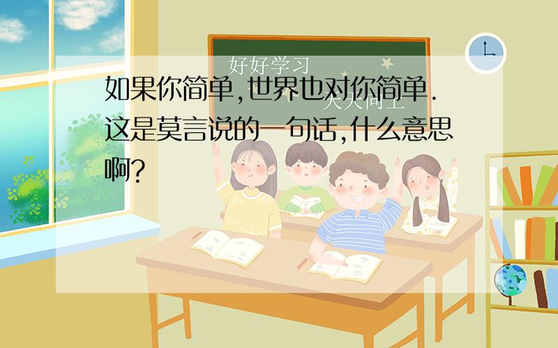 如果你简单,世界也对你简单.这是莫言说的一句话,什么意思啊?