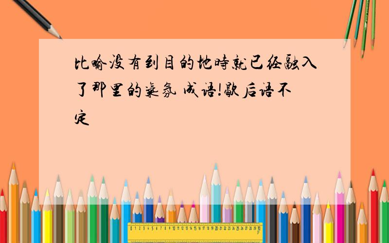 比喻没有到目的地时就已经融入了那里的气氛 成语!歇后语不定