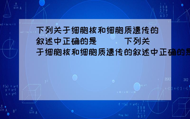 下列关于细胞核和细胞质遗传的叙述中正确的是 ( )下列关于细胞核和细胞质遗传的叙述中正确的是 （ ）A．有丝分裂时,两个子细胞获得的核物质是均等的,但核基因的组合类型可能不同B．细