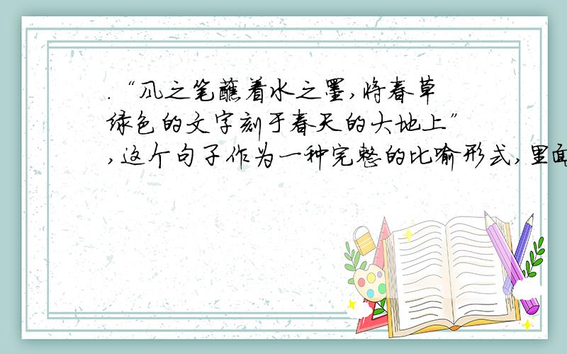 ．“风之笔蘸着水之墨,将春草绿色的文字刻于春天的大地上”,这个句子作为一种完整的比喻形式,里面还包里面还包含三个本体和喻体，分别写出来